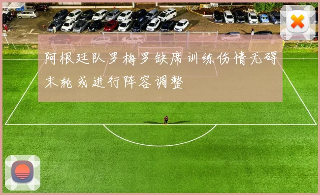 阿根廷队罗梅罗缺席训练伤情无碍末轮或进行阵容调整