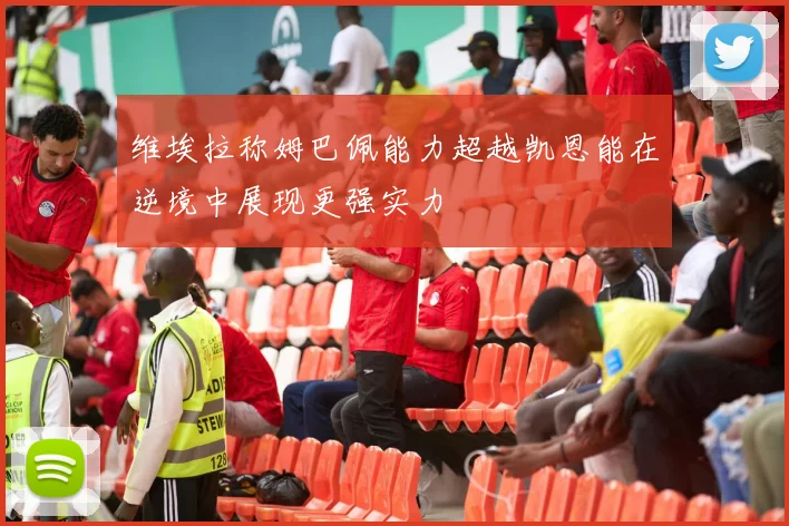 维埃拉称姆巴佩能力超越凯恩能在逆境中展现更强实力