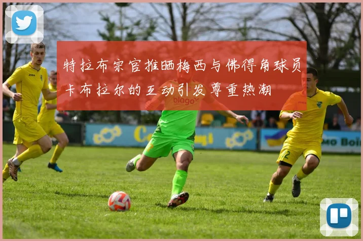 特拉布宗官推晒梅西与佛得角球员卡布拉尔的互动引发尊重热潮