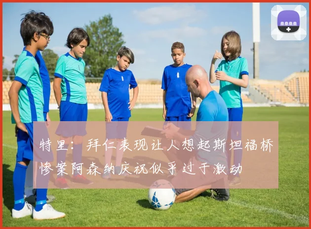 特里：拜仁表现让人想起斯坦福桥惨案阿森纳庆祝似乎过于激动