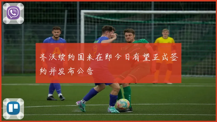 齐沃续约国米在即今日有望正式签约并发布公告
