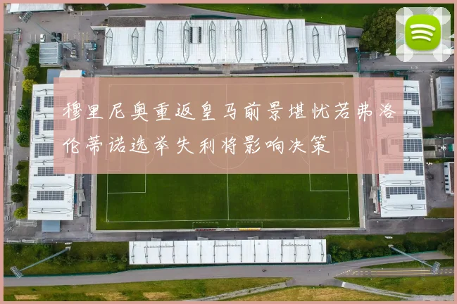 穆里尼奥重返皇马前景堪忧若弗洛伦蒂诺选举失利将影响决策