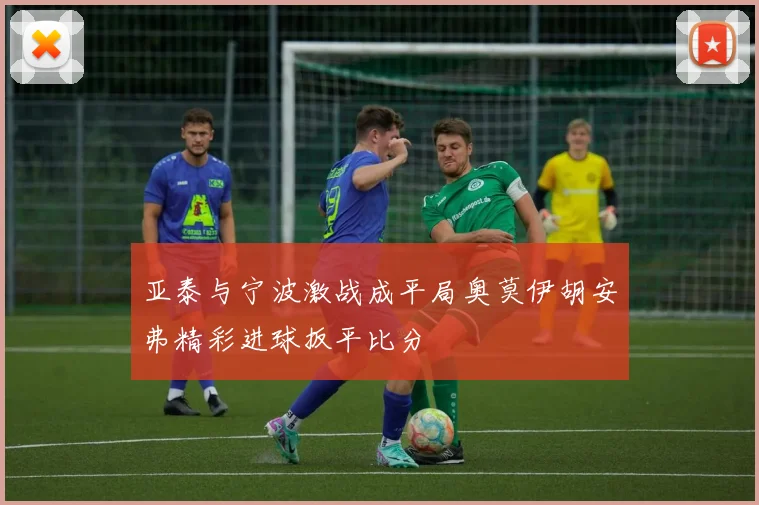 亚泰与宁波激战成平局奥莫伊胡安弗精彩进球扳平比分
