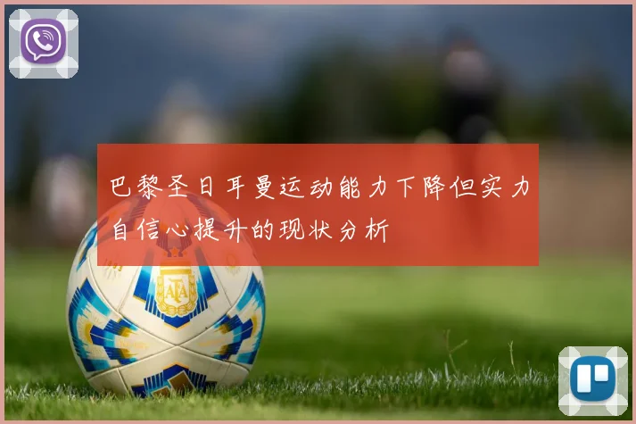 巴黎圣日耳曼运动能力下降但实力自信心提升的现状分析