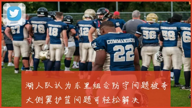 湖人队认为东里组合防守问题被夸大侧翼护筐问题可轻松解决