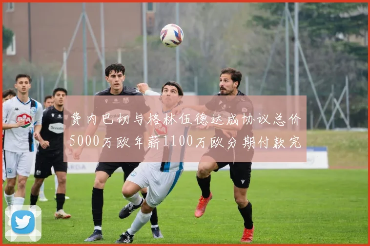 费内巴切与格林伍德达成协议总价5000万欧年薪1100万欧分期付款完成交易