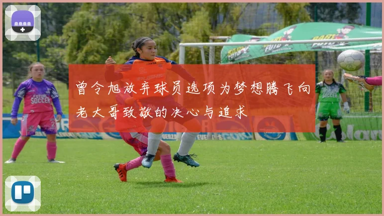 曾令旭放弃球员选项为梦想腾飞向老大哥致敬的决心与追求