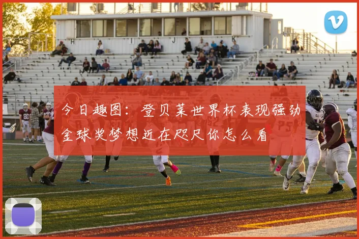 今日趣图：登贝莱世界杯表现强劲金球奖梦想近在咫尺你怎么看