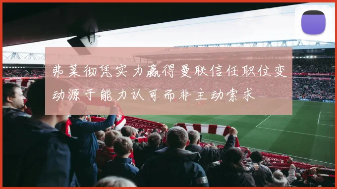 弗莱彻凭实力赢得曼联信任职位变动源于能力认可而非主动索求