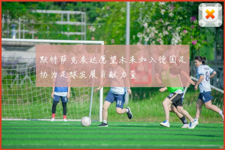 默特萨克表达愿望未来加入德国足协为足球发展贡献力量