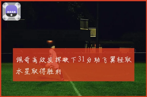 佩奇高效发挥砍下31分助飞翼轻取水星取得胜利