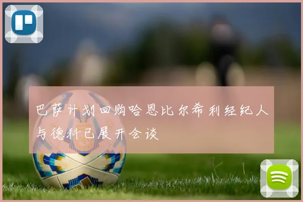 巴萨计划回购哈恩比尔希利经纪人与德科已展开会谈