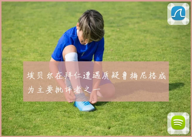 埃贝尔在拜仁遭遇质疑鲁梅尼格成为主要批评者之一