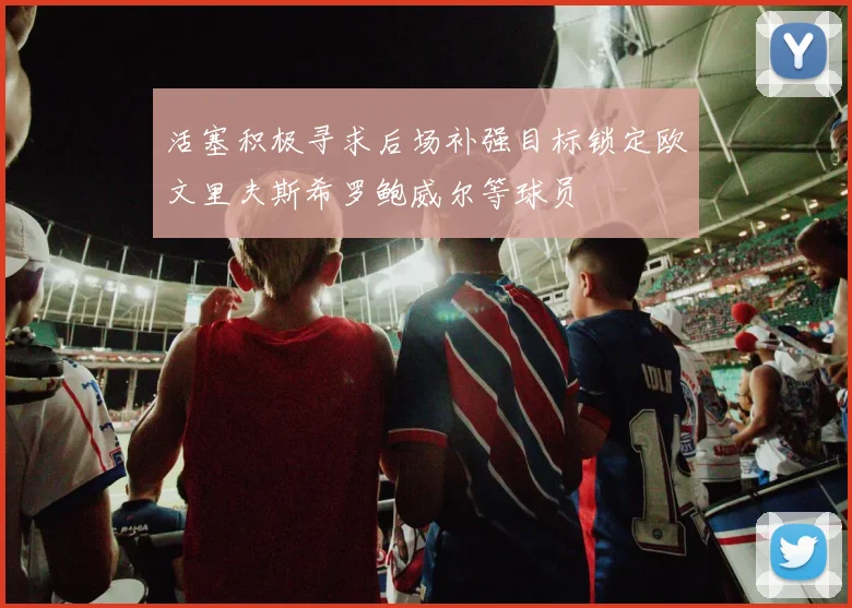 活塞积极寻求后场补强目标锁定欧文里夫斯希罗鲍威尔等球员