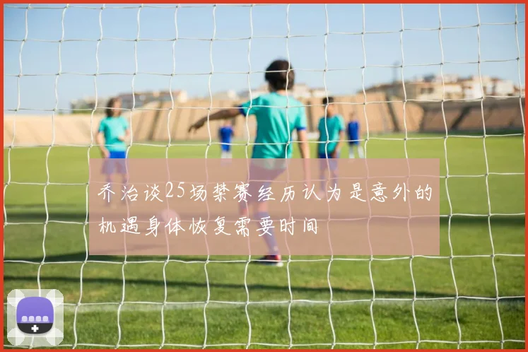 乔治谈25场禁赛经历认为是意外的机遇身体恢复需要时间