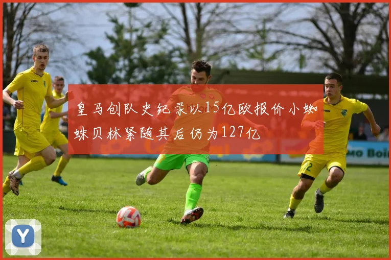 皇马创队史纪录以15亿欧报价小蜘蛛贝林紧随其后仍为127亿