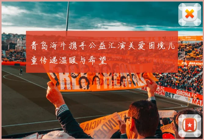 青岛海牛携手公益汇演关爱困境儿童传递温暖与希望