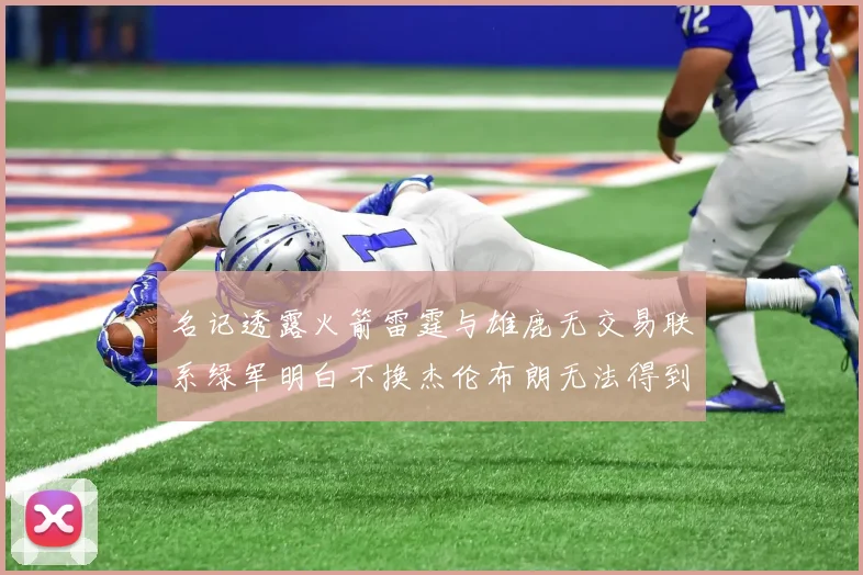 名记透露火箭雷霆与雄鹿无交易联系绿军明白不换杰伦布朗无法得到字母哥