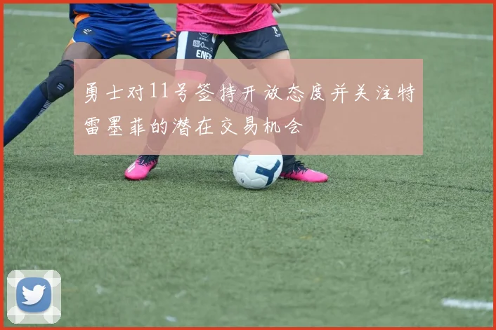 勇士对11号签持开放态度并关注特雷墨菲的潜在交易机会