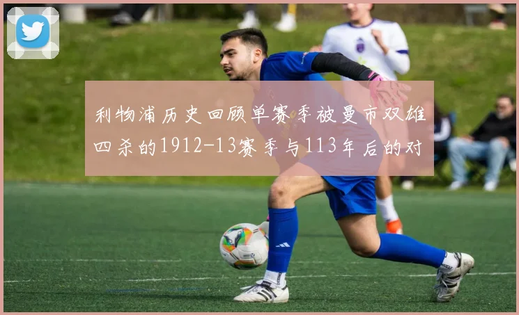 利物浦历史回顾单赛季被曼市双雄四杀的1912-13赛季与113年后的对比