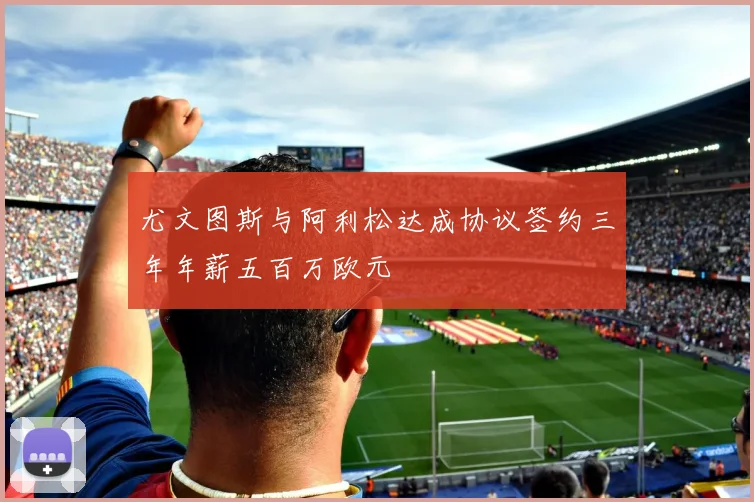 尤文图斯与阿利松达成协议签约三年年薪五百万欧元