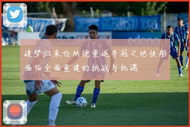 追梦归来伦纳德重返夺冠之地快船面临全面重建的挑战与机遇