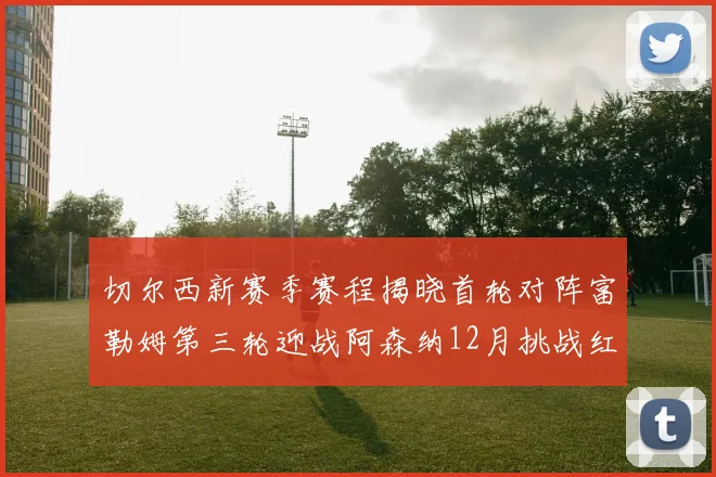 切尔西新赛季赛程揭晓首轮对阵富勒姆第三轮迎战阿森纳12月挑战红军和蓝月亮