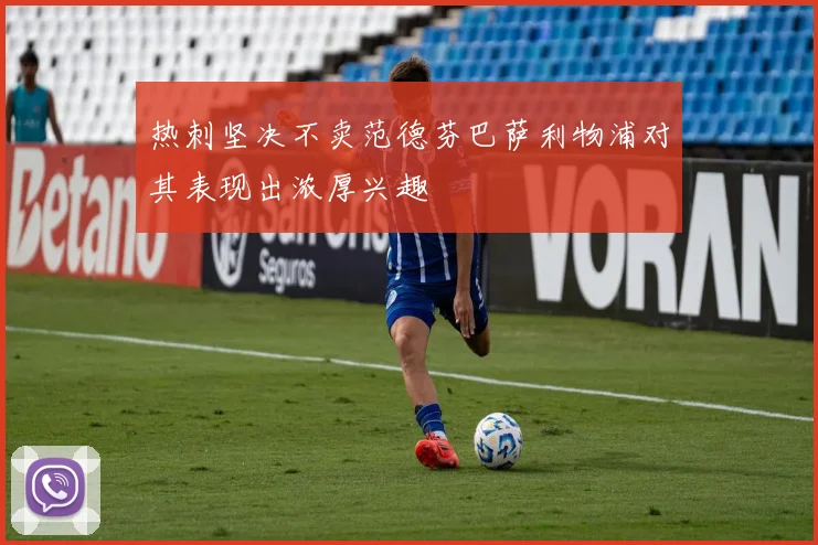 热刺坚决不卖范德芬巴萨利物浦对其表现出浓厚兴趣
